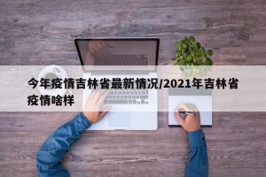 今年疫情吉林省最新情况/2021年吉林省疫情啥样