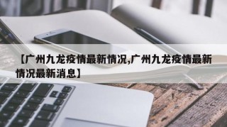 【广州九龙疫情最新情况,广州九龙疫情最新情况最新消息】