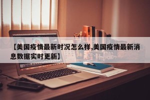 【美国疫情最新时况怎么样,美国疫情最新消息数据实时更新】