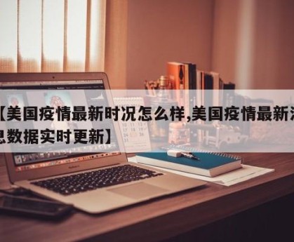 【美国疫情最新时况怎么样,美国疫情最新消息数据实时更新】