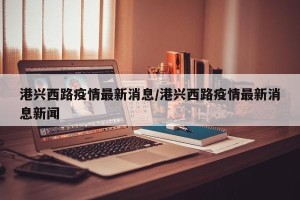 港兴西路疫情最新消息/港兴西路疫情最新消息新闻